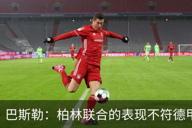 巴斯勒：柏林联合的表现不符德甲水平，拜仁获胜需得对手配合