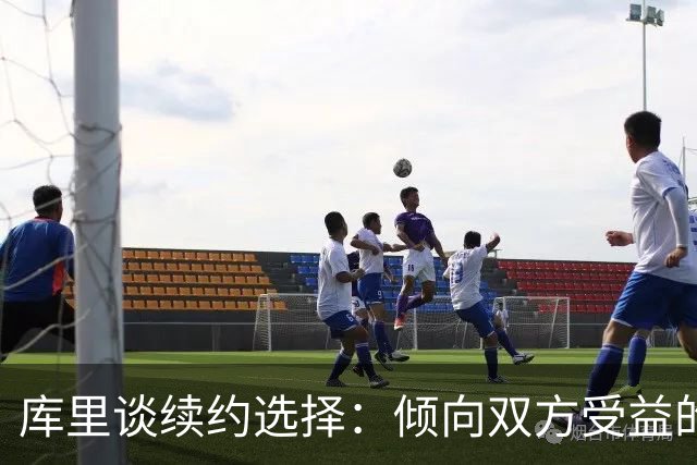 库里谈续约选择：倾向双方受益的长远方案